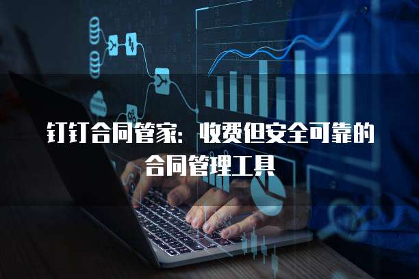 钉钉合同管家:收费但安全可靠的合同管理工具