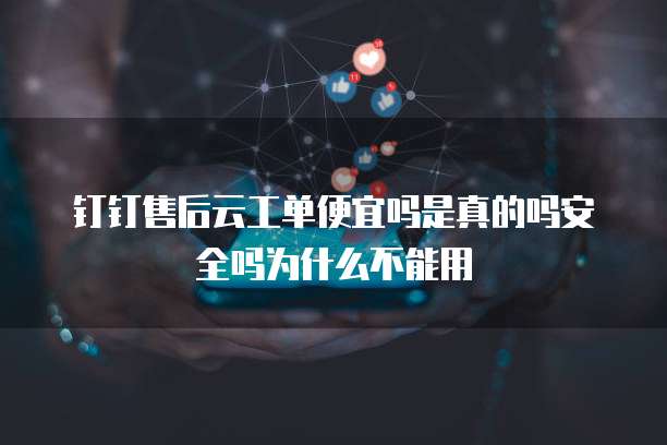 钉钉售后云工单便宜吗是真的吗安全吗为什么不能用