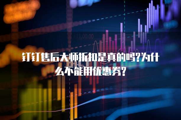 钉钉售后大师折扣是真的吗?为什么不能用优惠券?