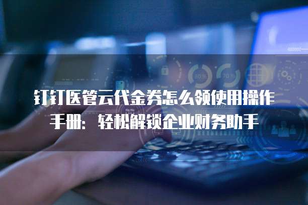 钉钉医管云代金券怎么领使用操作手册：轻松解锁企业财务助手