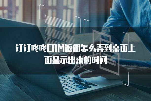 钉钉咚咚CRM返佣怎么弄到桌面上面显示出来的时间