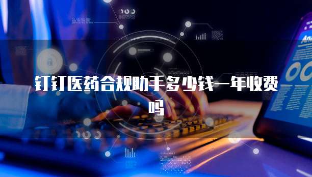 钉钉医药合规助手多少钱一年收费吗