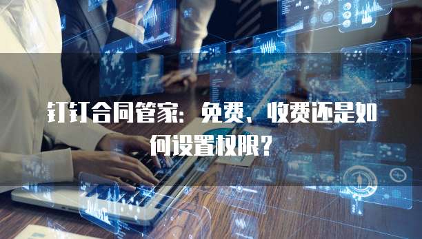 钉钉合同管家:免费、收费还是如何设置权限?