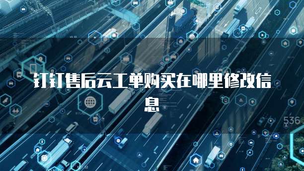 钉钉售后云工单购买在哪里修改信息
