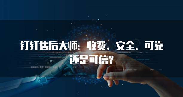 钉钉售后大师：收费、安全、可靠还是可信？
