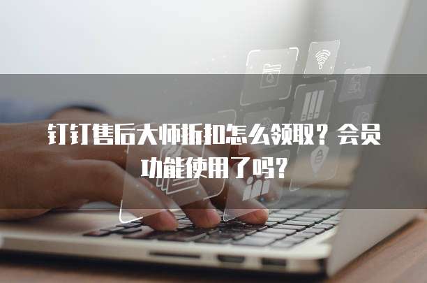 钉钉售后大师折扣怎么领取？会员功能使用了吗？