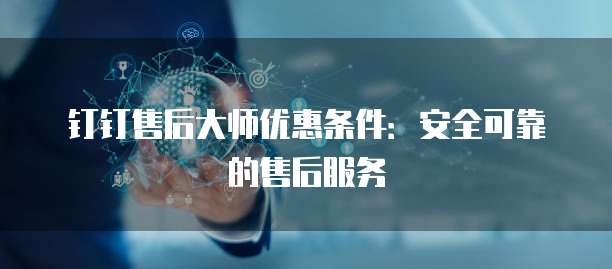 钉钉售后大师优惠条件：安全可靠的售后服务