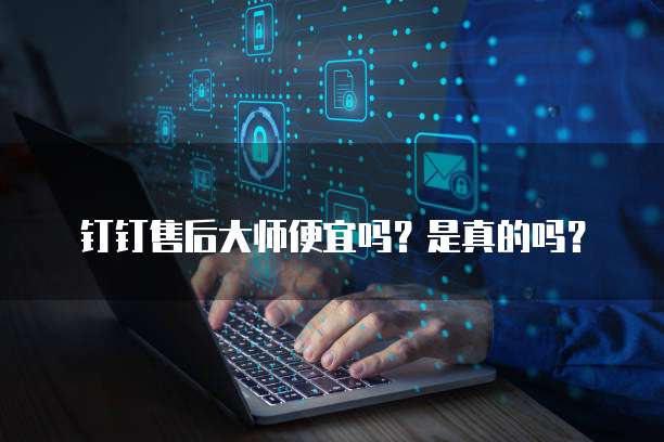 钉钉售后大师便宜吗?是真的吗?