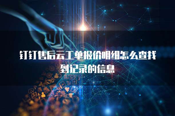钉钉售后云工单报价明细怎么查找到记录的信息