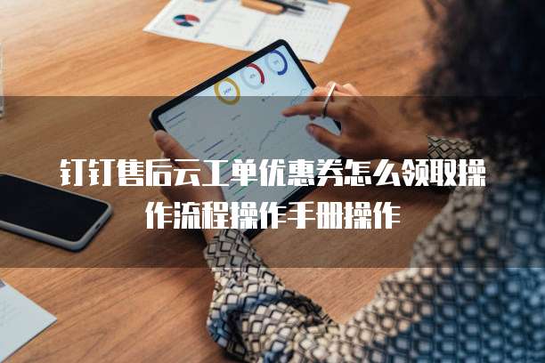 钉钉售后云工单优惠券怎么领取操作流程操作手册操作
