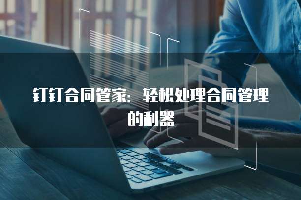 钉钉合同管家:轻松处理合同管理的利器