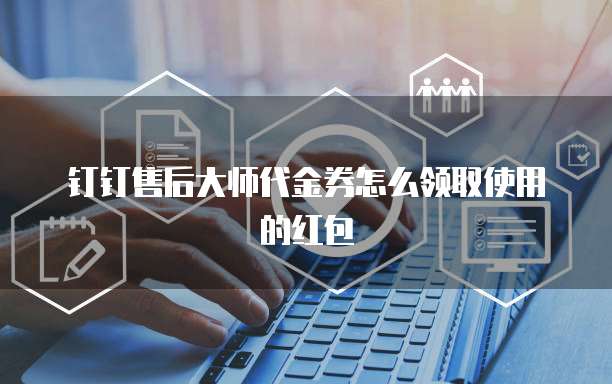 钉钉售后大师代金券怎么领取使用的红包