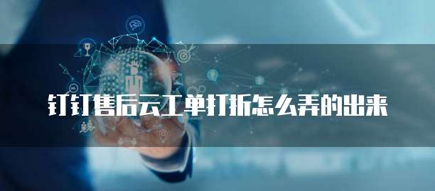 钉钉售后云工单打折怎么弄的出来