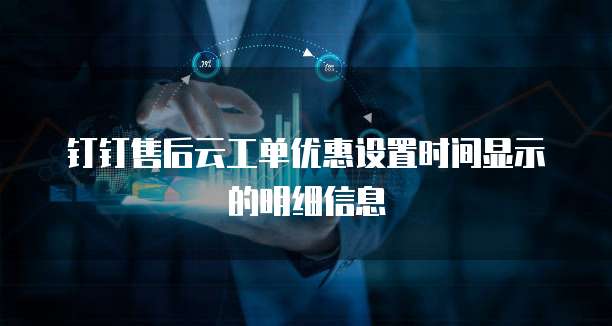 钉钉售后云工单优惠设置时间显示的明细信息