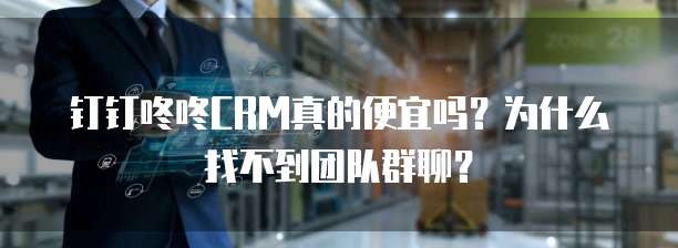钉钉咚咚CRM真的便宜吗？为什么找不到团队群聊？