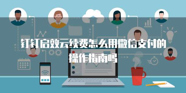 钉钉启效云续费怎么用微信支付的操作指南吗