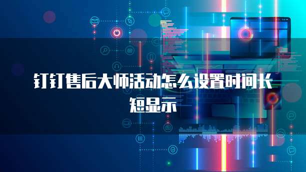 钉钉售后大师活动怎么设置时间长短显示