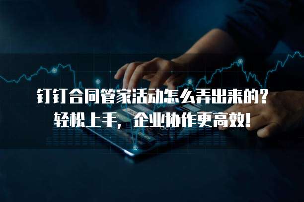钉钉合同管家活动怎么弄出来的?轻松上手,企业协作更高效!