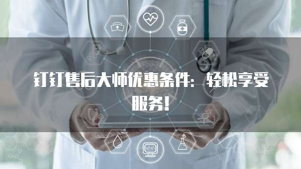 钉钉售后大师优惠条件：轻松享受服务！