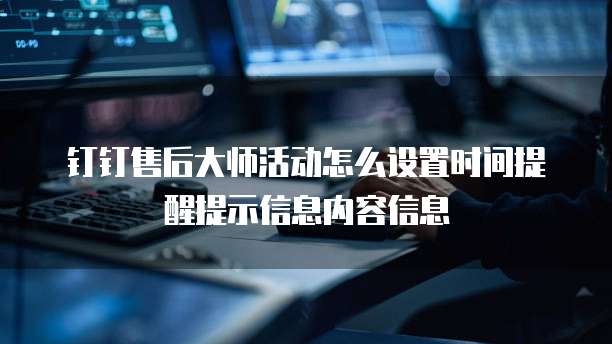 钉钉售后大师活动怎么设置时间提醒提示信息内容信息