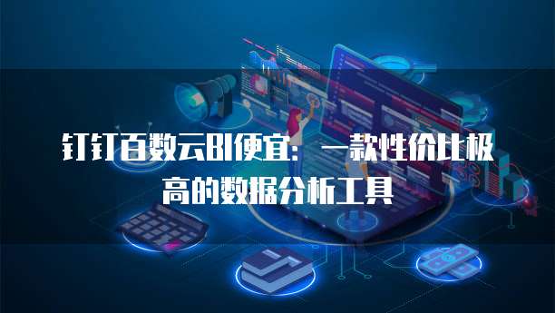 钉钉百数云BI便宜:一款性价比极高的数据分析工具