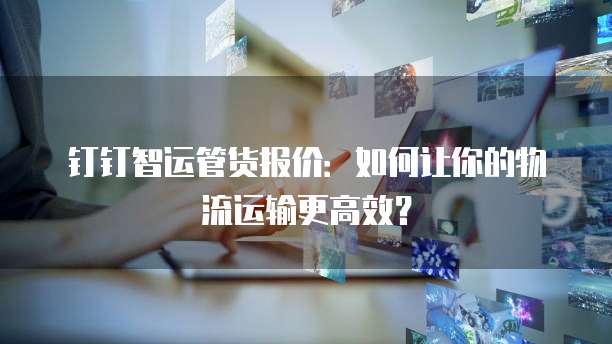 钉钉智运管货报价：如何让你的物流运输更高效？