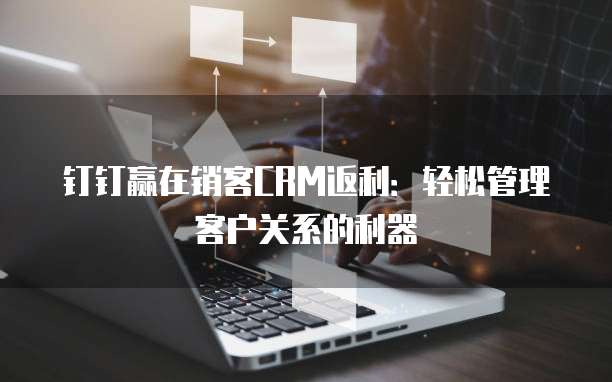 钉钉赢在销客CRM返利:轻松管理客户关系的利器