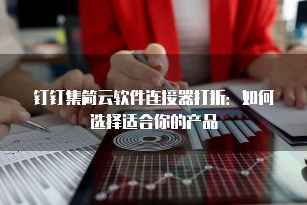 钉钉集简云软件连接器打折：如何选择适合你的产品