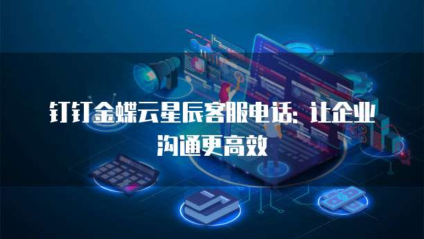 钉钉金蝶云星辰客服电话: 让企业沟通更高效