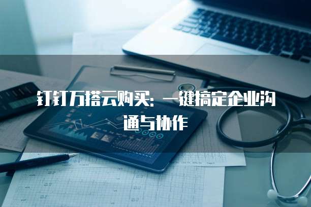 钉钉万搭云购买: 一键搞定企业沟通与协作