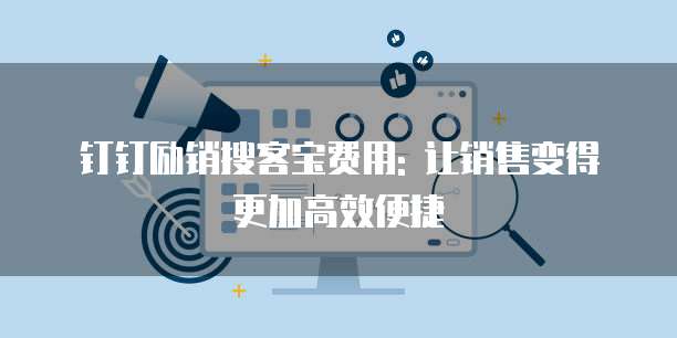 钉钉励销搜客宝费用: 让销售变得更加高效便捷