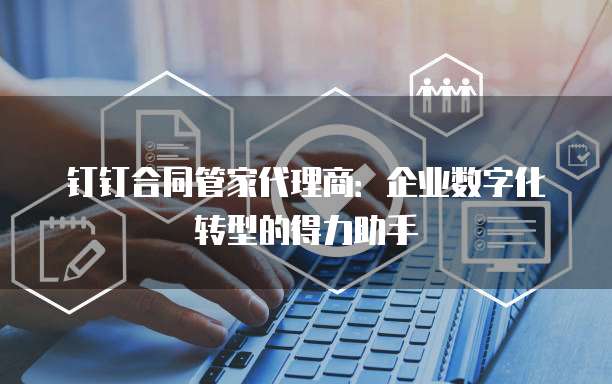 钉钉合同管家代理商：企业数字化转型的得力助手