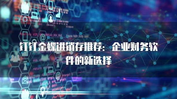 钉钉金蝶进销存推荐:企业财务软件的新选择