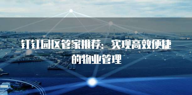 钉钉园区管家推荐:实现高效便捷的物业管理