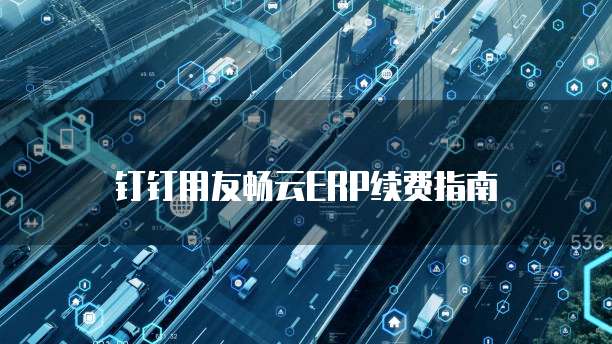 钉钉用友畅云ERP续费指南