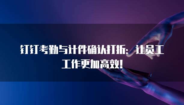 钉钉考勤与计件确认打折：让员工工作更加高效！