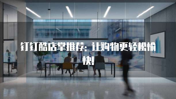 钉钉酷店掌推荐: 让购物更轻松愉快!