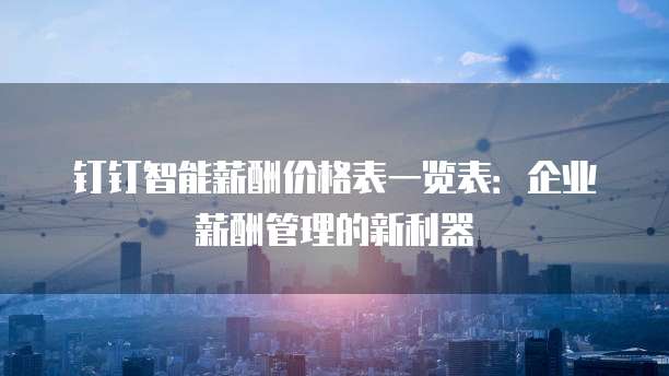 钉钉智能薪酬价格表一览表：企业薪酬管理的新利器