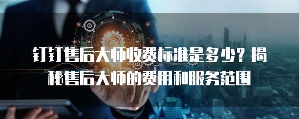 钉钉售后大师收费标准是多少？揭秘售后大师的费用和服务范围
