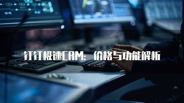 钉钉极速CRM：价格与功能解析