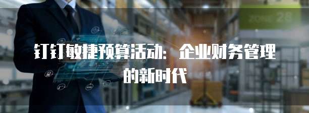 钉钉敏捷预算活动:企业财务管理的新时代