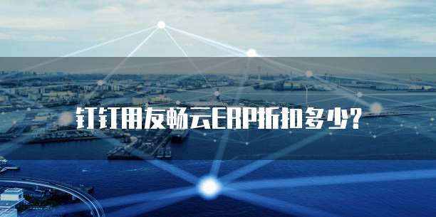 钉钉用友畅云ERP折扣多少?
