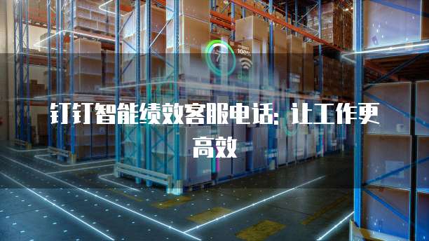 钉钉智能绩效客服电话: 让工作更高效