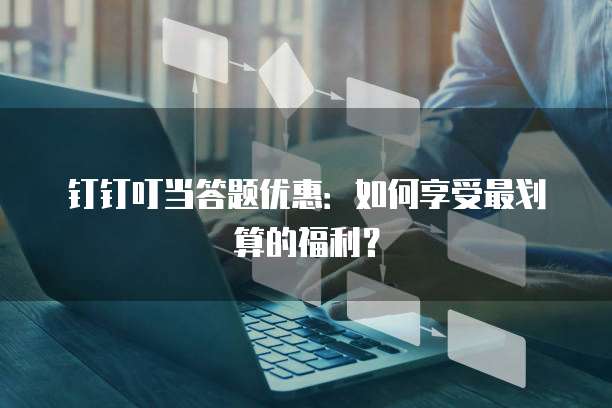 钉钉叮当答题优惠：如何享受最划算的福利？