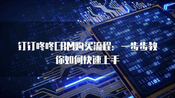 钉钉咚咚CRM购买流程：一步步教你如何快速上手