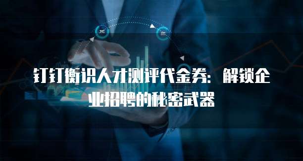 钉钉衡识人才测评代金券：解锁企业招聘的秘密武器