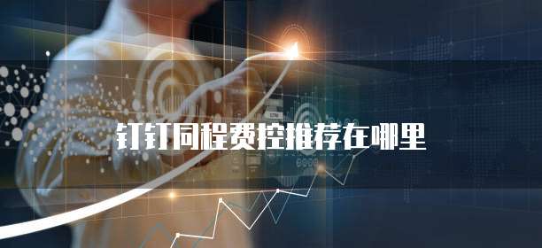 钉钉同程费控推荐在哪里