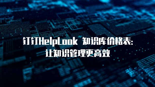钉钉HelpLook 知识库价格表：让知识管理更高效