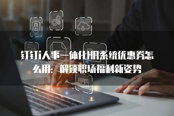 钉钉i人事一体化HR系统优惠券怎么用:解锁职场福利新姿势