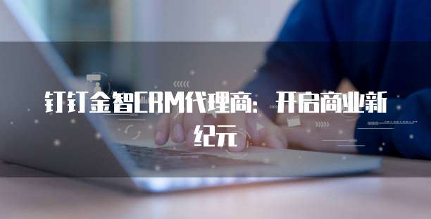 钉钉金智CRM代理商:开启商业新纪元